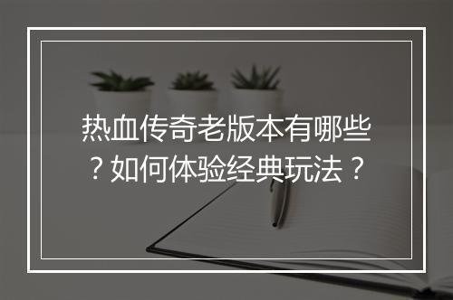 热血传奇老版本有哪些？如何体验经典玩法？