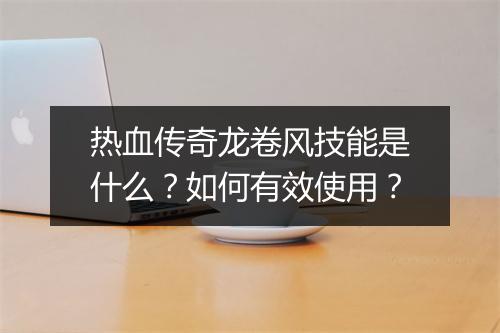热血传奇龙卷风技能是什么？如何有效使用？