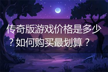 传奇版游戏价格是多少？如何购买最划算？