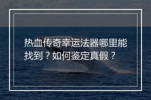 热血传奇幸运法器哪里能找到？如何鉴定真假？