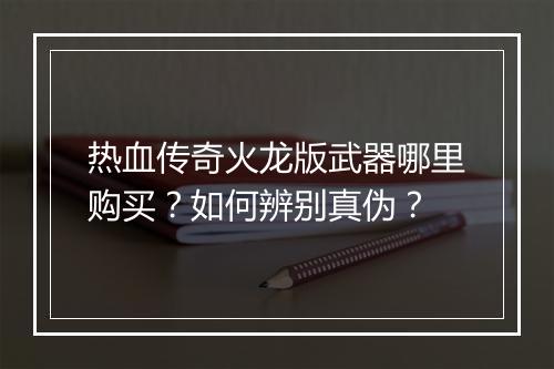 热血传奇火龙版武器哪里购买？如何辨别真伪？