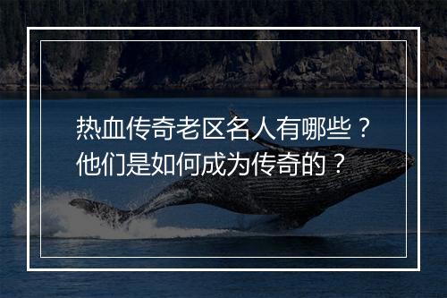 热血传奇老区名人有哪些？他们是如何成为传奇的？