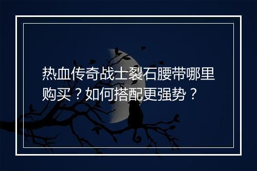 热血传奇战士裂石腰带哪里购买？如何搭配更强势？