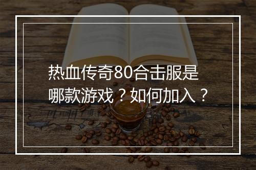 热血传奇80合击服是哪款游戏？如何加入？