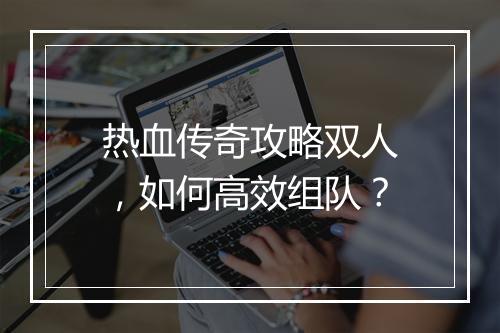 热血传奇攻略双人，如何高效组队？