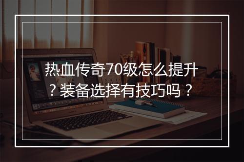 热血传奇70级怎么提升？装备选择有技巧吗？