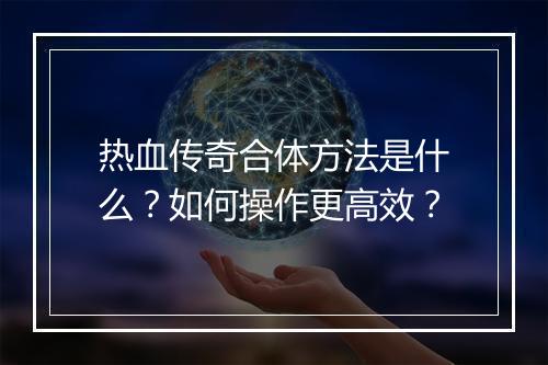 热血传奇合体方法是什么？如何操作更高效？