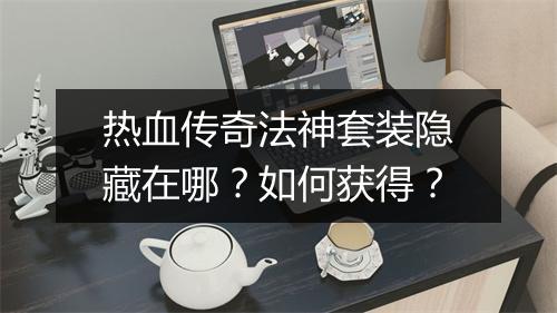 热血传奇法神套装隐藏在哪？如何获得？