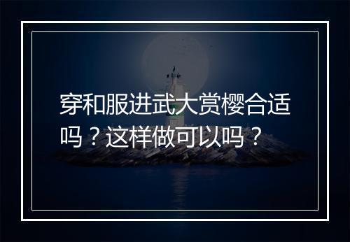 穿和服进武大赏樱合适吗？这样做可以吗？