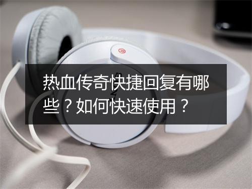 热血传奇快捷回复有哪些？如何快速使用？