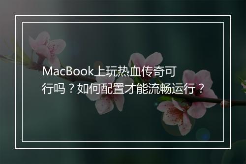 MacBook上玩热血传奇可行吗？如何配置才能流畅运行？
