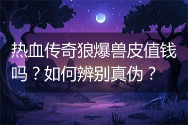 热血传奇狼爆兽皮值钱吗？如何辨别真伪？