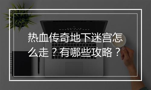 热血传奇地下迷宫怎么走？有哪些攻略？