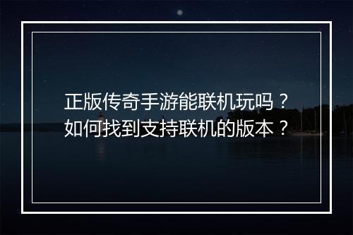正版传奇手游能联机玩吗？如何找到支持联机的版本？
