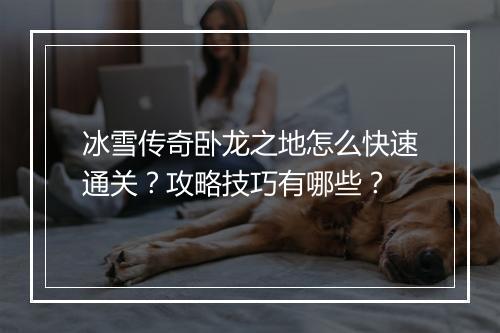 冰雪传奇卧龙之地怎么快速通关？攻略技巧有哪些？