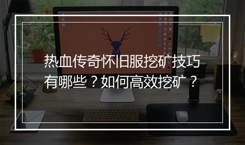 热血传奇怀旧服挖矿技巧有哪些？如何高效挖矿？
