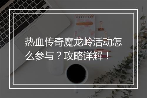 热血传奇魔龙岭活动怎么参与？攻略详解！