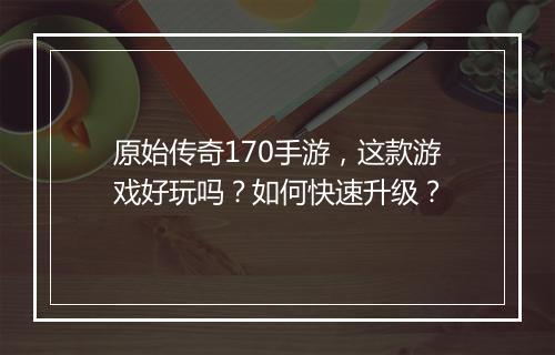 原始传奇170手游，这款游戏好玩吗？如何快速升级？