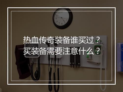 热血传奇装备谁买过？买装备需要注意什么？