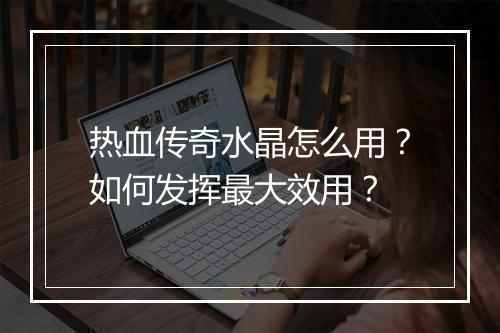 热血传奇水晶怎么用？如何发挥最大效用？