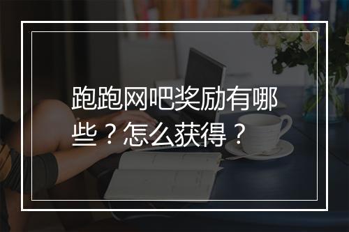 跑跑网吧奖励有哪些？怎么获得？