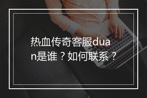 热血传奇客服duan是谁？如何联系？