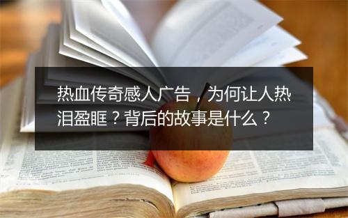 热血传奇感人广告，为何让人热泪盈眶？背后的故事是什么？