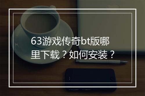 63游戏传奇bt版哪里下载？如何安装？