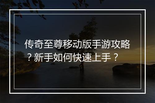 传奇至尊移动版手游攻略？新手如何快速上手？