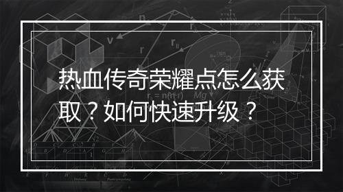 热血传奇荣耀点怎么获取？如何快速升级？