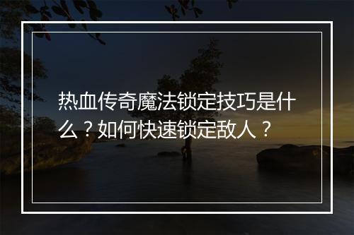 热血传奇魔法锁定技巧是什么？如何快速锁定敌人？