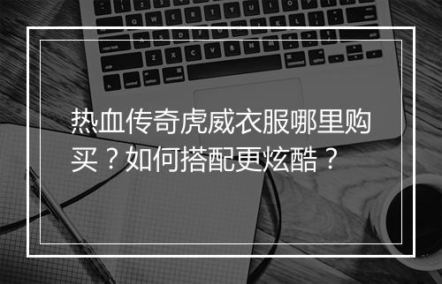 热血传奇虎威衣服哪里购买？如何搭配更炫酷？