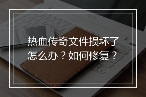 热血传奇文件损坏了怎么办？如何修复？