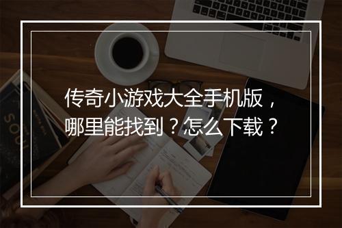 传奇小游戏大全手机版，哪里能找到？怎么下载？