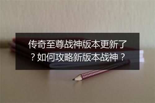 传奇至尊战神版本更新了？如何攻略新版本战神？