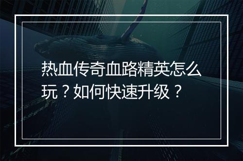 热血传奇血路精英怎么玩？如何快速升级？