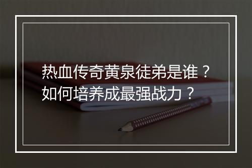 热血传奇黄泉徒弟是谁？如何培养成最强战力？