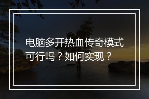 电脑多开热血传奇模式可行吗？如何实现？