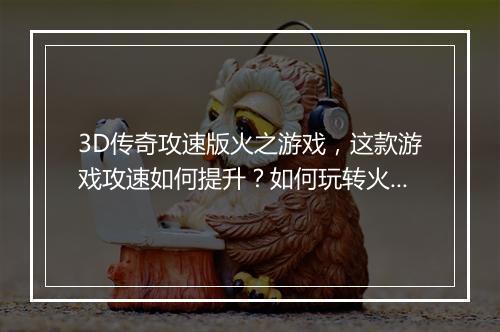 3D传奇攻速版火之游戏，这款游戏攻速如何提升？如何玩转火之游戏？