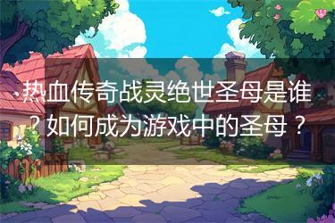 热血传奇战灵绝世圣母是谁？如何成为游戏中的圣母？