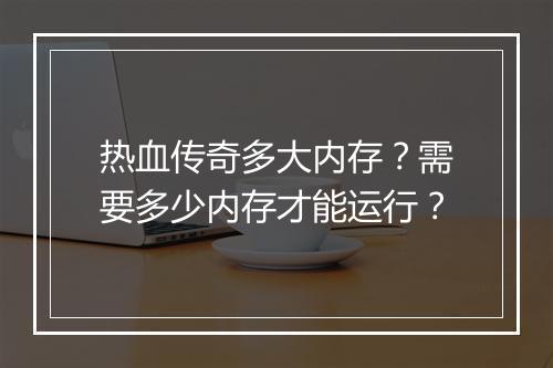 热血传奇多大内存？需要多少内存才能运行？