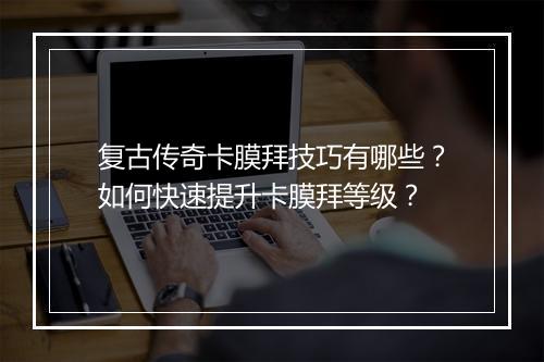 复古传奇卡膜拜技巧有哪些？如何快速提升卡膜拜等级？