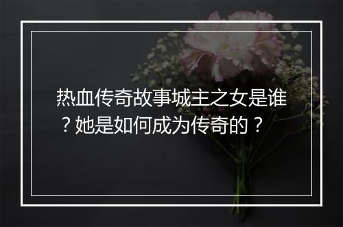 热血传奇故事城主之女是谁？她是如何成为传奇的？