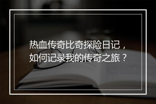 热血传奇比奇探险日记，如何记录我的传奇之旅？