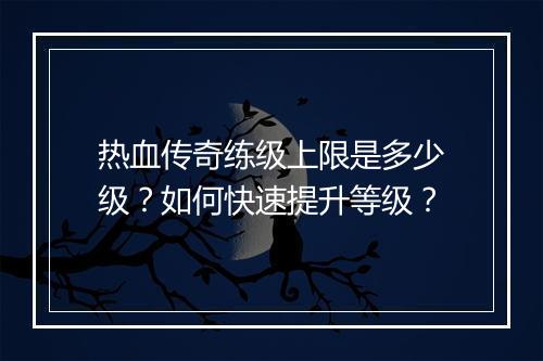 热血传奇练级上限是多少级？如何快速提升等级？