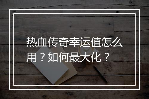 热血传奇幸运值怎么用？如何最大化？