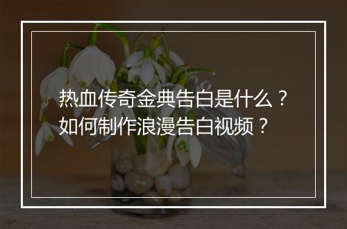 热血传奇金典告白是什么？如何制作浪漫告白视频？