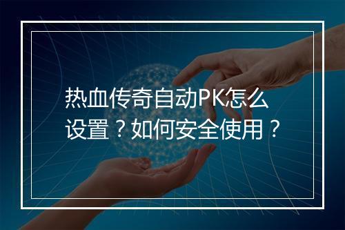 热血传奇自动PK怎么设置？如何安全使用？