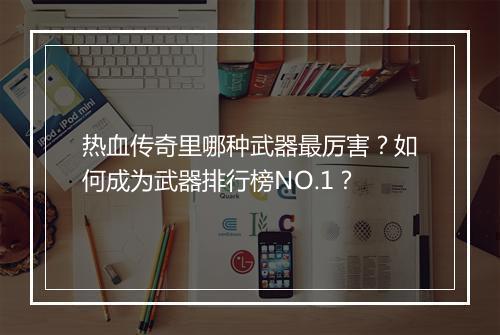 热血传奇里哪种武器最厉害？如何成为武器排行榜NO.1？