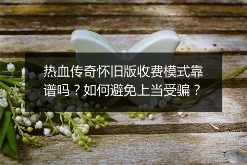 热血传奇怀旧版收费模式靠谱吗？如何避免上当受骗？